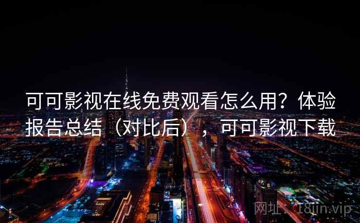 可可影视在线免费观看怎么用？体验报告总结（对比后），可可影视下载