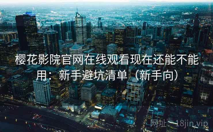 樱花影院官网在线观看现在还能不能用：新手避坑清单（新手向）