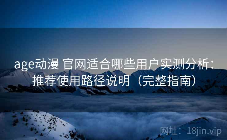 age动漫 官网适合哪些用户实测分析：推荐使用路径说明（完整指南）