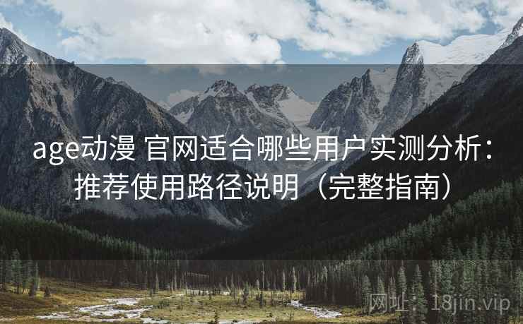 age动漫 官网适合哪些用户实测分析：推荐使用路径说明（完整指南）
