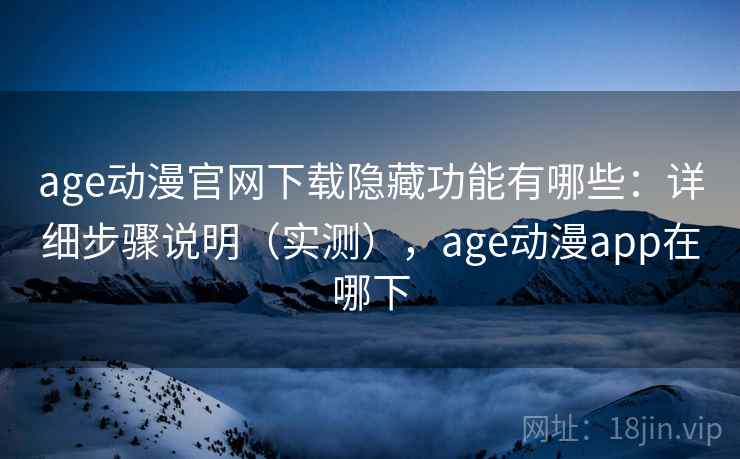 age动漫官网下载隐藏功能有哪些：详细步骤说明（实测），age动漫app在哪下