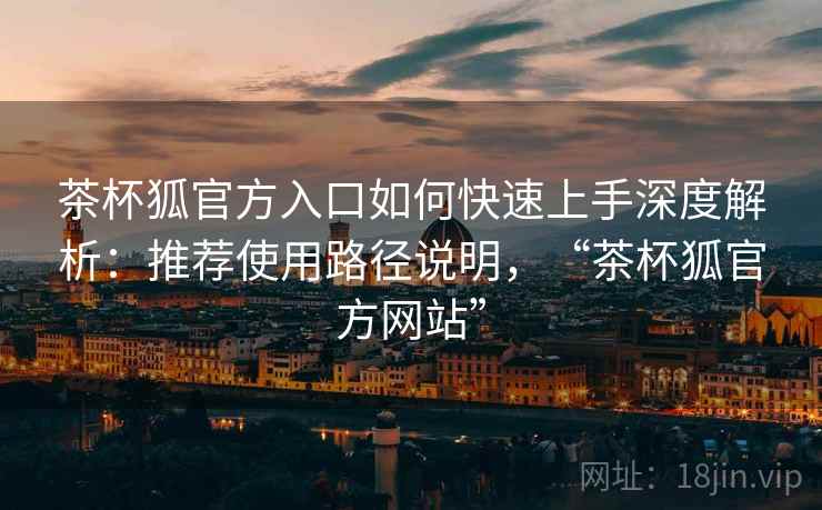茶杯狐官方入口如何快速上手深度解析：推荐使用路径说明，“茶杯狐官方网站”