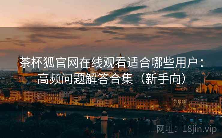 茶杯狐官网在线观看适合哪些用户：高频问题解答合集（新手向）