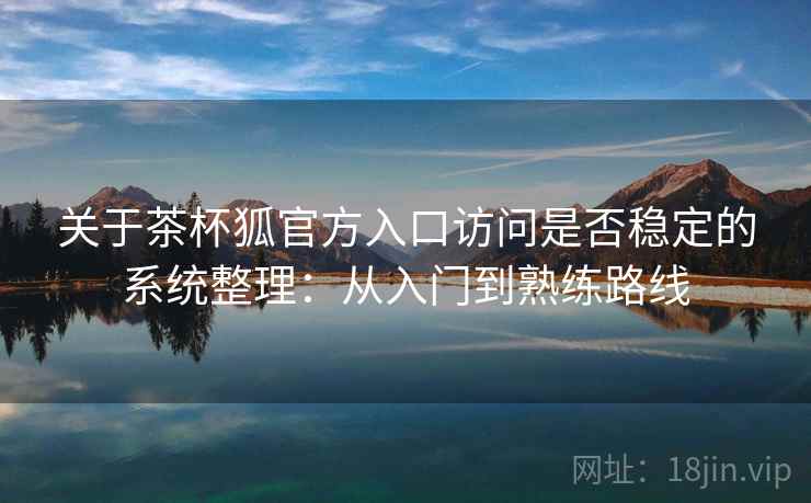 关于茶杯狐官方入口访问是否稳定的系统整理：从入门到熟练路线