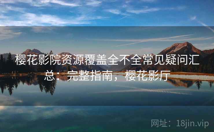 樱花影院资源覆盖全不全常见疑问汇总：完整指南，樱花影厅