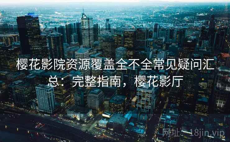樱花影院资源覆盖全不全常见疑问汇总：完整指南，樱花影厅