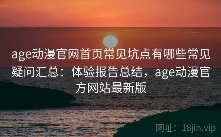 age动漫官网首页常见坑点有哪些常见疑问汇总：体验报告总结，age动漫官方网站最新版