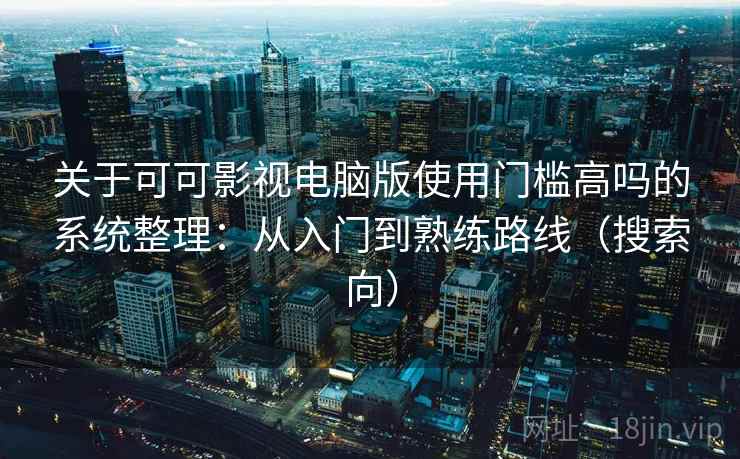 关于可可影视电脑版使用门槛高吗的系统整理：从入门到熟练路线（搜索向）