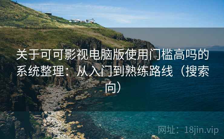 关于可可影视电脑版使用门槛高吗的系统整理：从入门到熟练路线（搜索向）