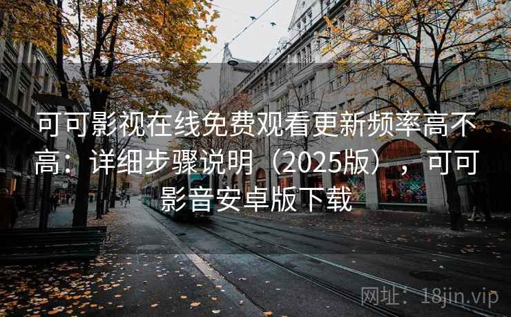 可可影视在线免费观看更新频率高不高：详细步骤说明（2025版），可可影音安卓版下载