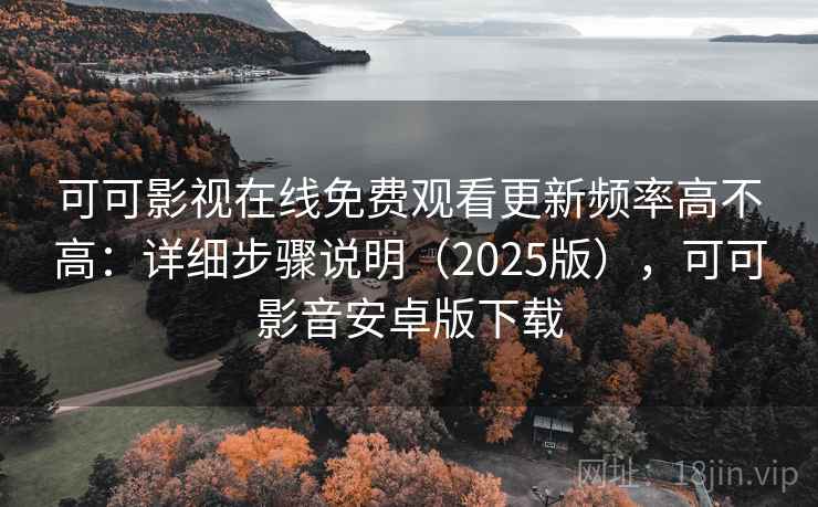 可可影视在线免费观看更新频率高不高：详细步骤说明（2025版），可可影音安卓版下载