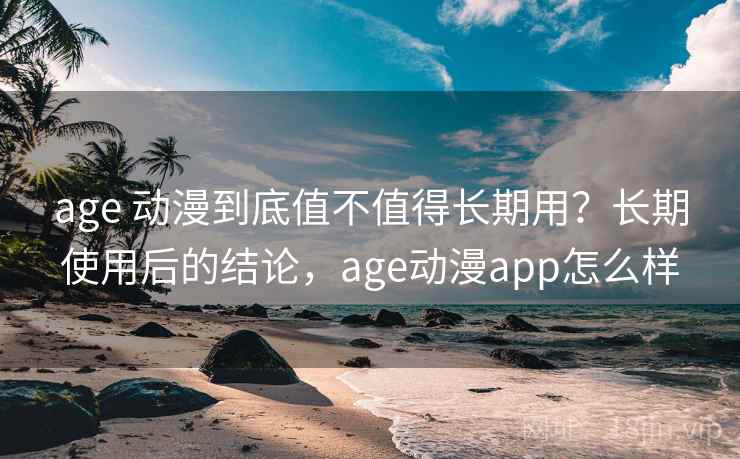 age 动漫到底值不值得长期用？长期使用后的结论，age动漫app怎么样