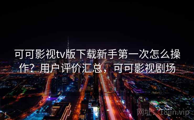 可可影视tv版下载新手第一次怎么操作？用户评价汇总，可可影视剧场