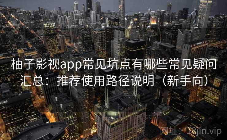 柚子影视app常见坑点有哪些常见疑问汇总：推荐使用路径说明（新手向）