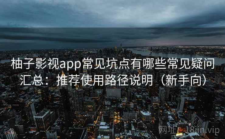 柚子影视app常见坑点有哪些常见疑问汇总：推荐使用路径说明（新手向）