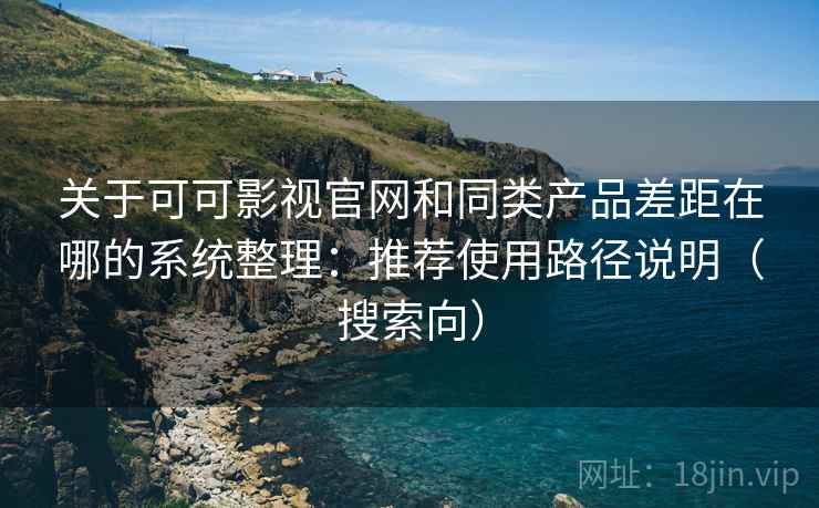 关于可可影视官网和同类产品差距在哪的系统整理：推荐使用路径说明（搜索向）