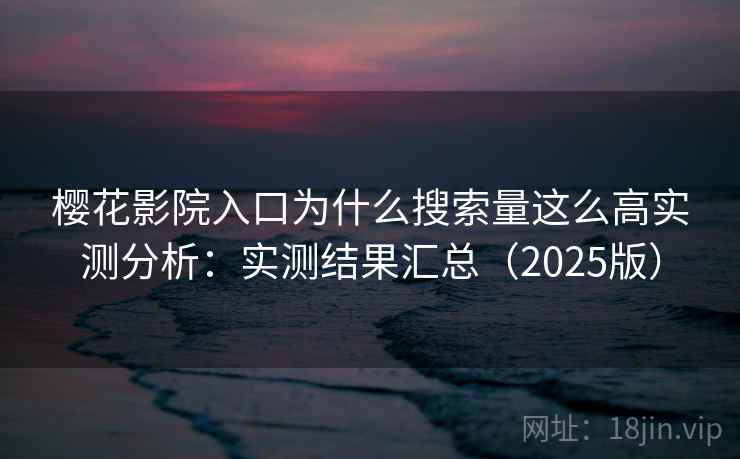 樱花影院入口为什么搜索量这么高实测分析：实测结果汇总（2025版）