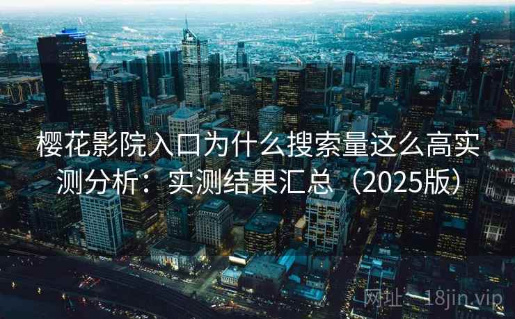 樱花影院入口为什么搜索量这么高实测分析：实测结果汇总（2025版）
