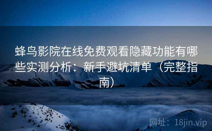 蜂鸟影院在线免费观看隐藏功能有哪些实测分析：新手避坑清单（完整指南）