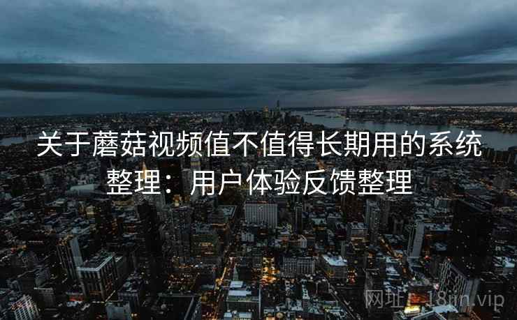 关于蘑菇视频值不值得长期用的系统整理：用户体验反馈整理