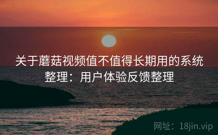 关于蘑菇视频值不值得长期用的系统整理：用户体验反馈整理