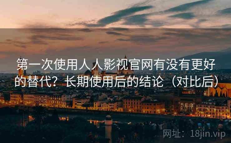 第一次使用人人影视官网有没有更好的替代？长期使用后的结论（对比后）