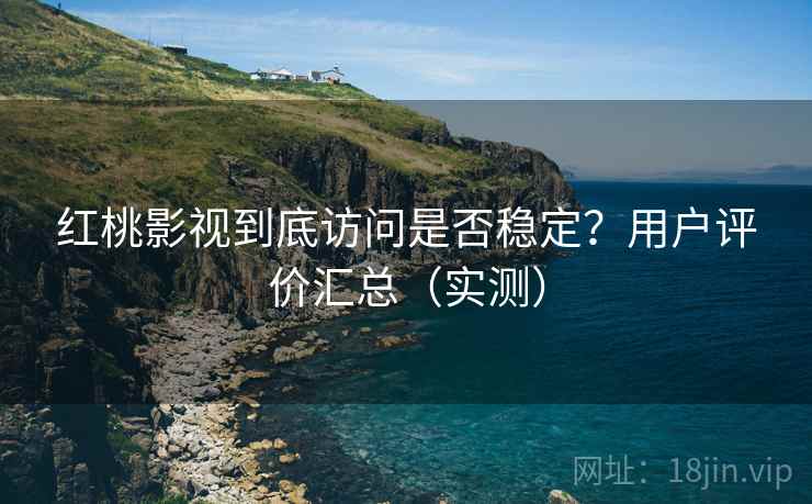 红桃影视到底访问是否稳定？用户评价汇总（实测）