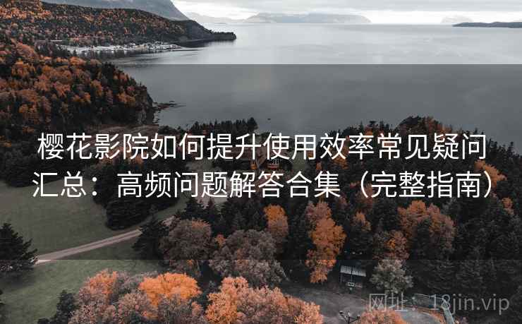 樱花影院如何提升使用效率常见疑问汇总：高频问题解答合集（完整指南）