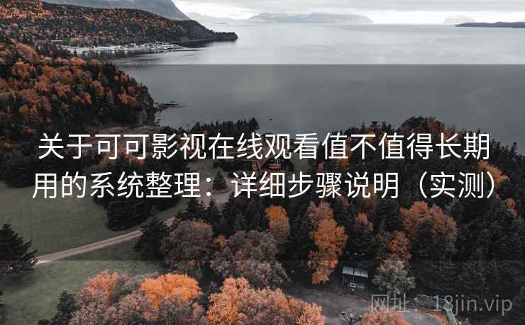 关于可可影视在线观看值不值得长期用的系统整理：详细步骤说明（实测）