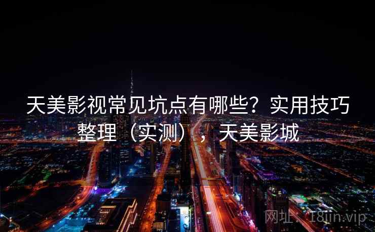 天美影视常见坑点有哪些？实用技巧整理（实测），天美影城