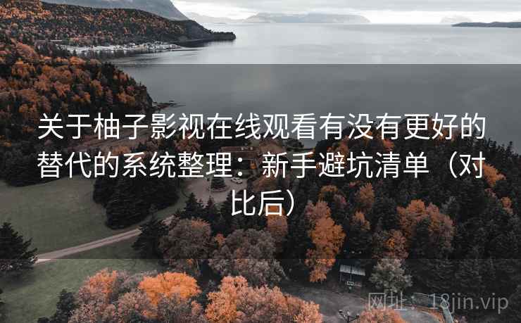 关于柚子影视在线观看有没有更好的替代的系统整理：新手避坑清单（对比后）