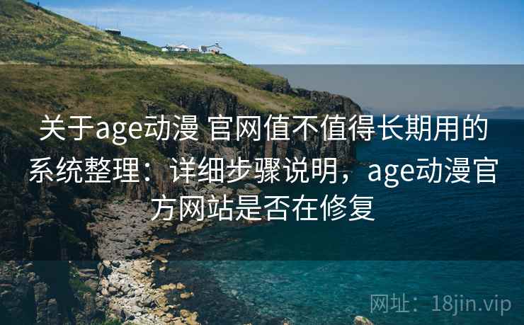 关于age动漫 官网值不值得长期用的系统整理：详细步骤说明，age动漫官方网站是否在修复