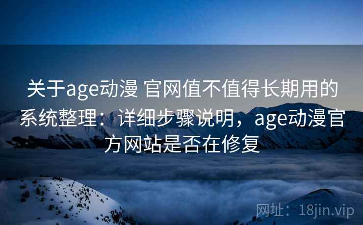 关于age动漫 官网值不值得长期用的系统整理：详细步骤说明，age动漫官方网站是否在修复