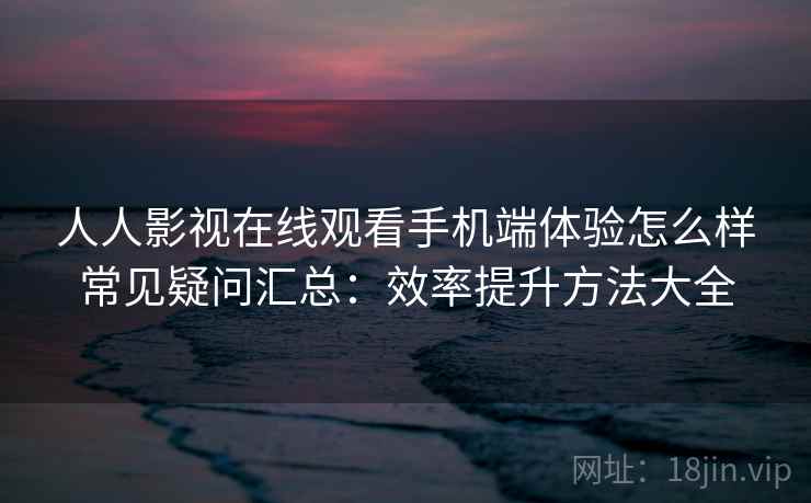 人人影视在线观看手机端体验怎么样常见疑问汇总：效率提升方法大全