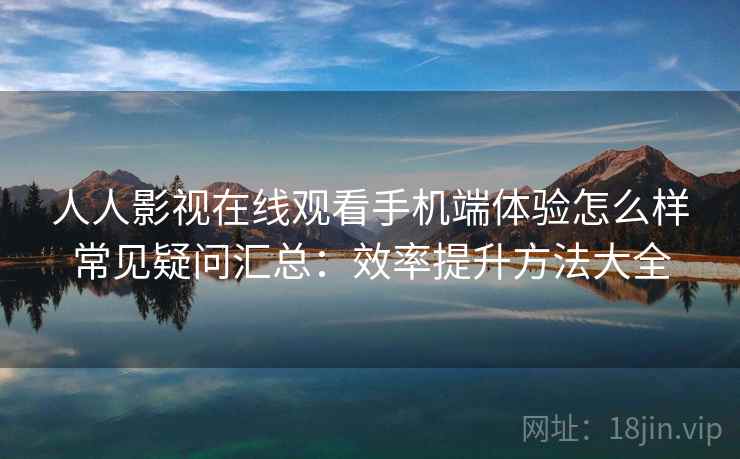 人人影视在线观看手机端体验怎么样常见疑问汇总：效率提升方法大全