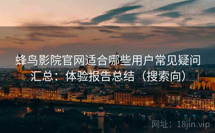 蜂鸟影院官网适合哪些用户常见疑问汇总：体验报告总结（搜索向）
