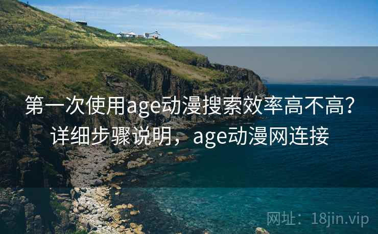 第一次使用age动漫搜索效率高不高？详细步骤说明，age动漫网连接