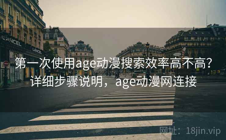 第一次使用age动漫搜索效率高不高？详细步骤说明，age动漫网连接