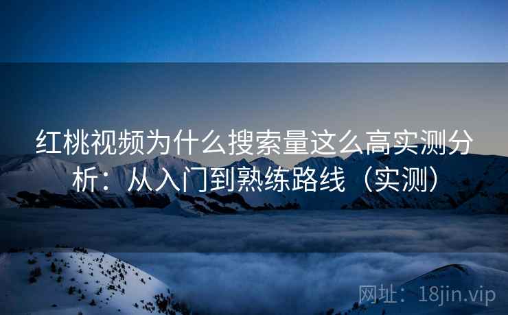 红桃视频为什么搜索量这么高实测分析：从入门到熟练路线（实测）
