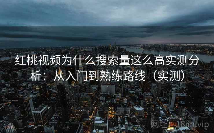 红桃视频为什么搜索量这么高实测分析：从入门到熟练路线（实测）