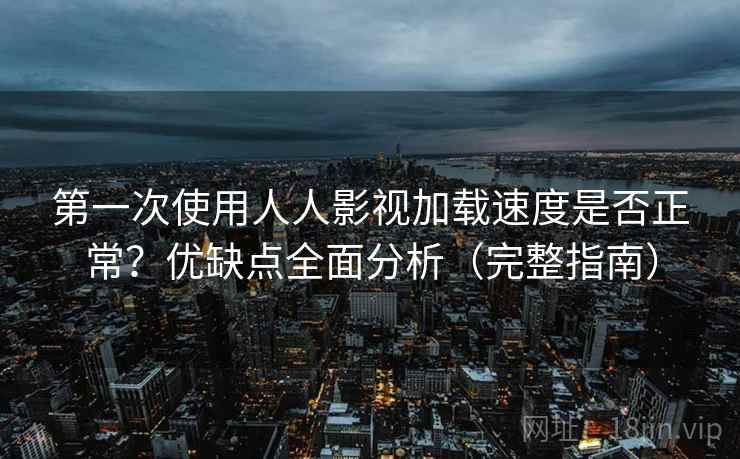 第一次使用人人影视加载速度是否正常？优缺点全面分析（完整指南）