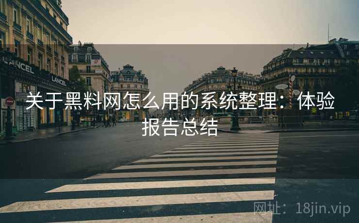 关于黑料网怎么用的系统整理：体验报告总结
