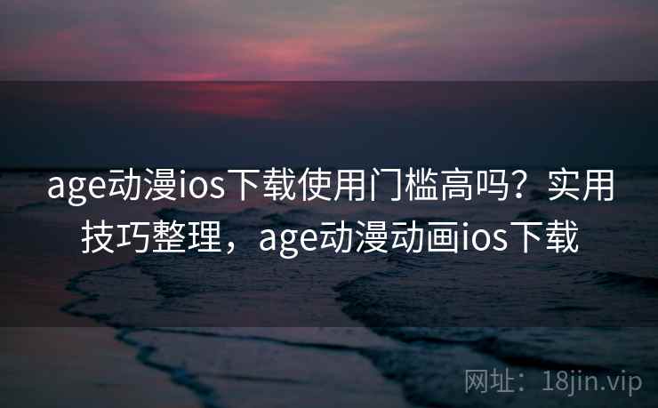 age动漫ios下载使用门槛高吗？实用技巧整理，age动漫动画ios下载
