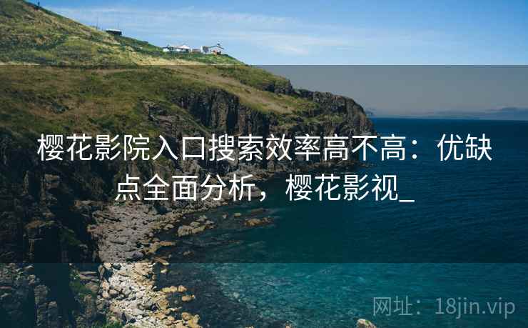 樱花影院入口搜索效率高不高：优缺点全面分析，樱花影视_