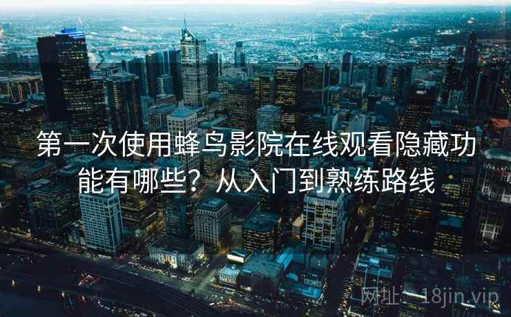 第一次使用蜂鸟影院在线观看隐藏功能有哪些？从入门到熟练路线