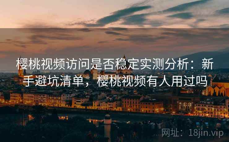 樱桃视频访问是否稳定实测分析：新手避坑清单，樱桃视频有人用过吗