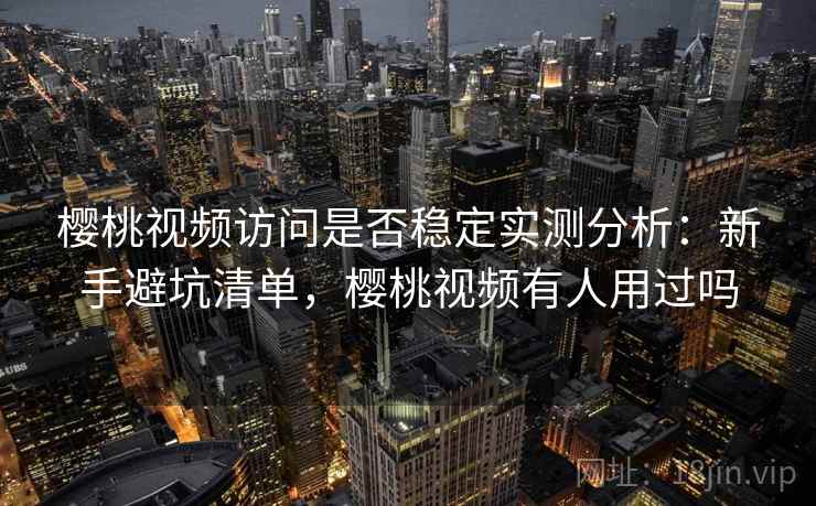 樱桃视频访问是否稳定实测分析：新手避坑清单，樱桃视频有人用过吗