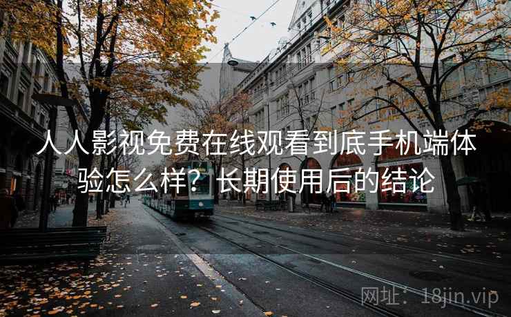 人人影视免费在线观看到底手机端体验怎么样？长期使用后的结论