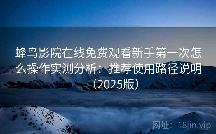 蜂鸟影院在线免费观看新手第一次怎么操作实测分析：推荐使用路径说明（2025版）