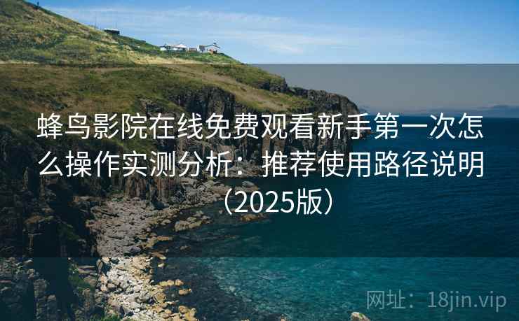 蜂鸟影院在线免费观看新手第一次怎么操作实测分析：推荐使用路径说明（2025版）